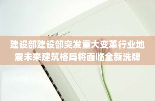 建设部建设部突发重大变革行业地震未来建筑格局将面临全新洗牌