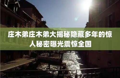 庄木弟庄木弟大揭秘隐藏多年的惊人秘密曝光震惊全国