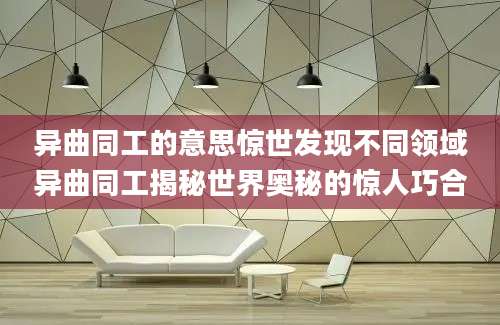 异曲同工的意思惊世发现不同领域异曲同工揭秘世界奥秘的惊人巧合