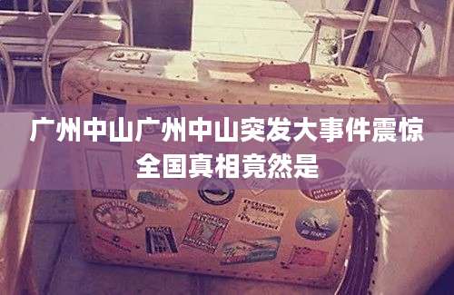 广州中山广州中山突发大事件震惊全国真相竟然是