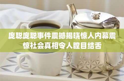 庞聪庞聪事件震撼揭晓惊人内幕震惊社会真相令人瞠目结舌