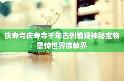 庆寿寺庆寿寺千年古刹惊现神秘宝物震惊世界佛教界