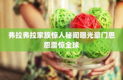 弗拉弗拉家族惊人秘闻曝光豪门恩怨震惊全球