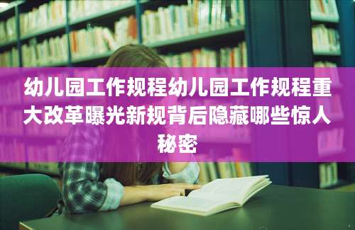 幼儿园工作规程幼儿园工作规程重大改革曝光新规背后隐藏哪些惊人秘密