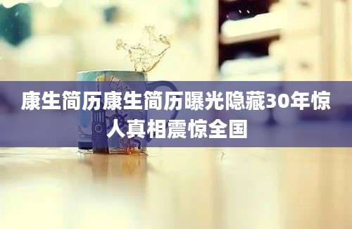 康生简历康生简历曝光隐藏30年惊人真相震惊全国