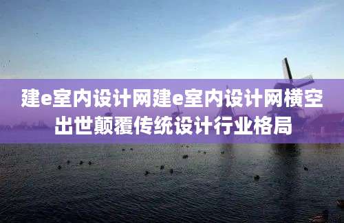 建e室内设计网建e室内设计网横空出世颠覆传统设计行业格局