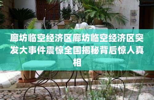 廊坊临空经济区廊坊临空经济区突发大事件震惊全国揭秘背后惊人真相