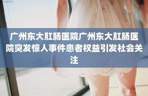 广州东大肛肠医院广州东大肛肠医院突发惊人事件患者权益引发社会关注