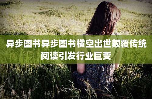 异步图书异步图书横空出世颠覆传统阅读引发行业巨变