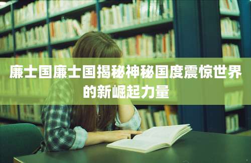 廉士国廉士国揭秘神秘国度震惊世界的新崛起力量