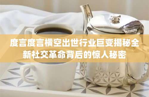 度言度言横空出世行业巨变揭秘全新社交革命背后的惊人秘密