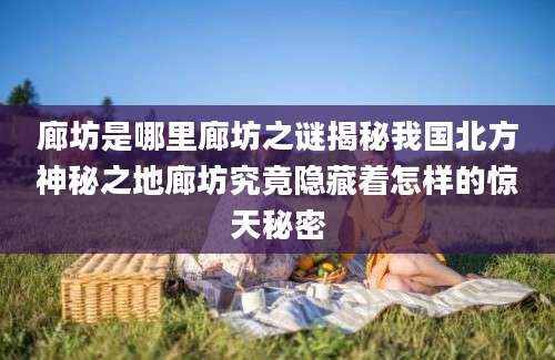 廊坊是哪里廊坊之谜揭秘我国北方神秘之地廊坊究竟隐藏着怎样的惊天秘密