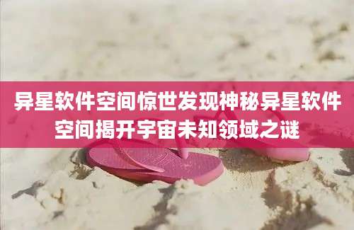 异星软件空间惊世发现神秘异星软件空间揭开宇宙未知领域之谜