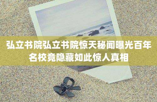 弘立书院弘立书院惊天秘闻曝光百年名校竟隐藏如此惊人真相