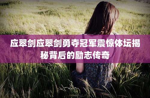 应翠剑应翠剑勇夺冠军震惊体坛揭秘背后的励志传奇