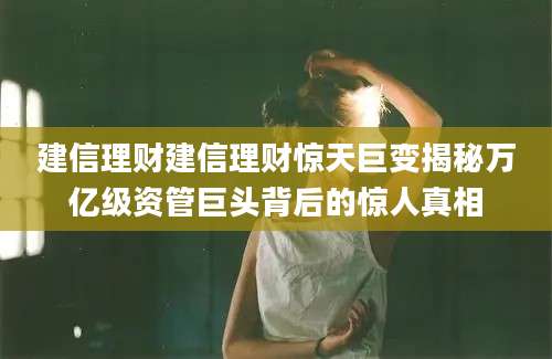 建信理财建信理财惊天巨变揭秘万亿级资管巨头背后的惊人真相
