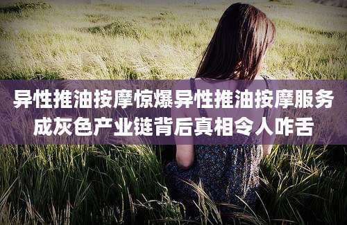 异性推油按摩惊爆异性推油按摩服务成灰色产业链背后真相令人咋舌