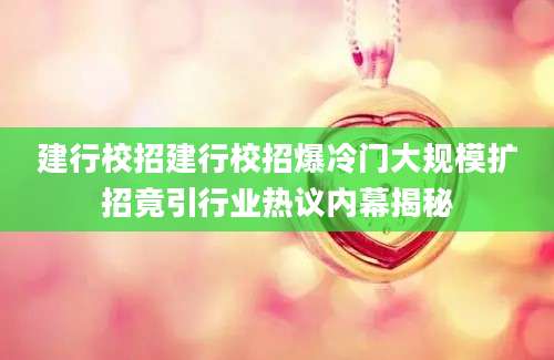 建行校招建行校招爆冷门大规模扩招竟引行业热议内幕揭秘