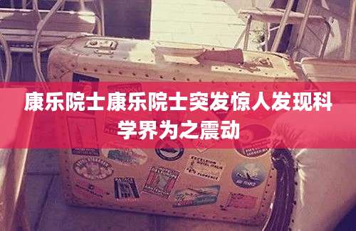 康乐院士康乐院士突发惊人发现科学界为之震动