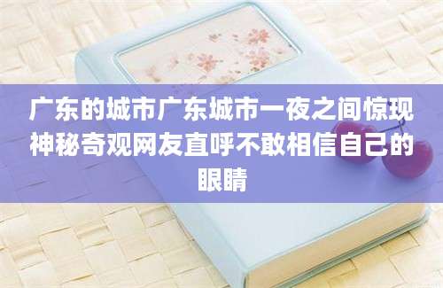 广东的城市广东城市一夜之间惊现神秘奇观网友直呼不敢相信自己的眼睛