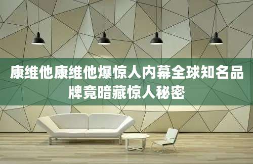 康维他康维他爆惊人内幕全球知名品牌竟暗藏惊人秘密