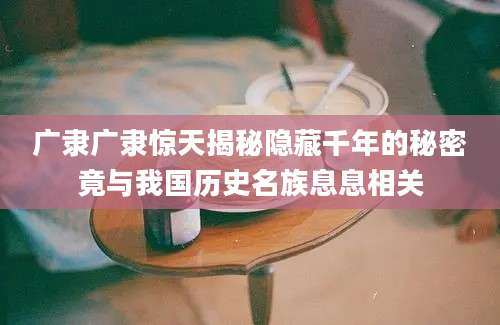 广隶广隶惊天揭秘隐藏千年的秘密竟与我国历史名族息息相关