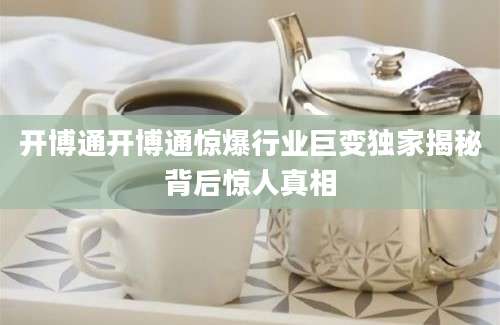 开博通开博通惊爆行业巨变独家揭秘背后惊人真相
