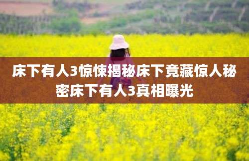 床下有人3惊悚揭秘床下竟藏惊人秘密床下有人3真相曝光