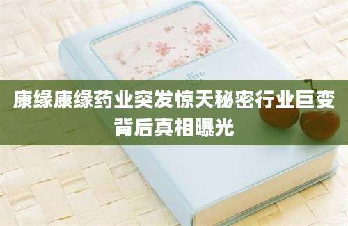 康缘康缘药业突发惊天秘密行业巨变背后真相曝光
