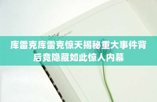 库雷克库雷克惊天揭秘重大事件背后竟隐藏如此惊人内幕