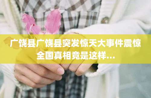 广饶县广饶县突发惊天大事件震惊全国真相竟是这样...