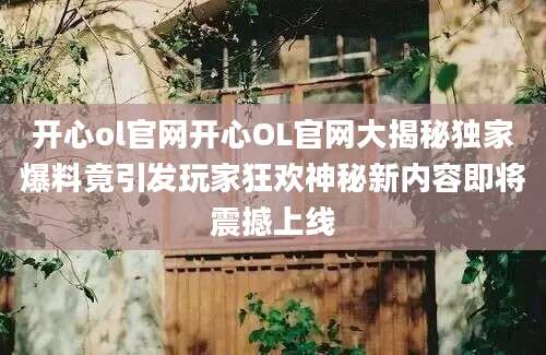 开心ol官网开心OL官网大揭秘独家爆料竟引发玩家狂欢神秘新内容即将震撼上线