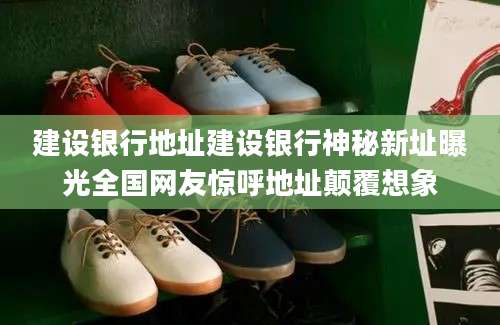 建设银行地址建设银行神秘新址曝光全国网友惊呼地址颠覆想象
