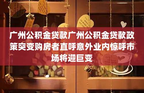 广州公积金贷款广州公积金贷款政策突变购房者直呼意外业内惊呼市场将迎巨变