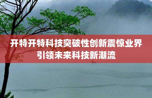 开特开特科技突破性创新震惊业界引领未来科技新潮流