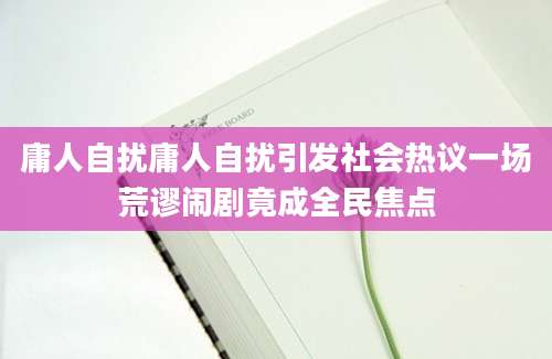 庸人自扰庸人自扰引发社会热议一场荒谬闹剧竟成全民焦点