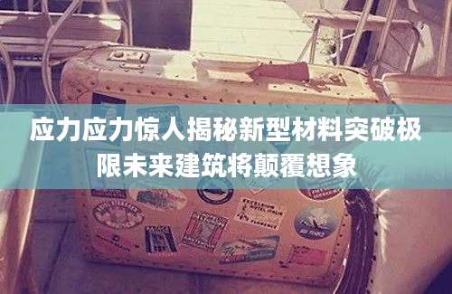应力应力惊人揭秘新型材料突破极限未来建筑将颠覆想象
