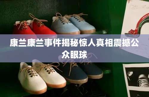 康兰康兰事件揭秘惊人真相震撼公众眼球