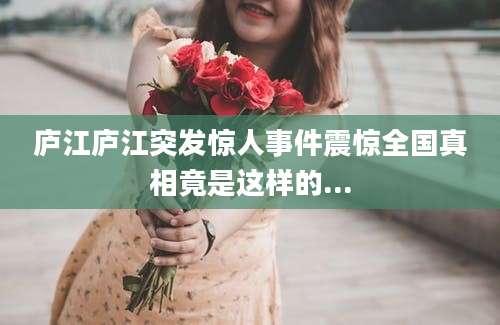 庐江庐江突发惊人事件震惊全国真相竟是这样的...
