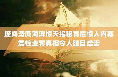 庞海涛庞海涛惊天揭秘背后惊人内幕震惊业界真相令人瞠目结舌