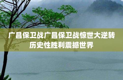广昌保卫战广昌保卫战惊世大逆转历史性胜利震撼世界