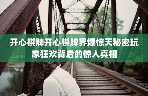 开心棋牌开心棋牌界爆惊天秘密玩家狂欢背后的惊人真相