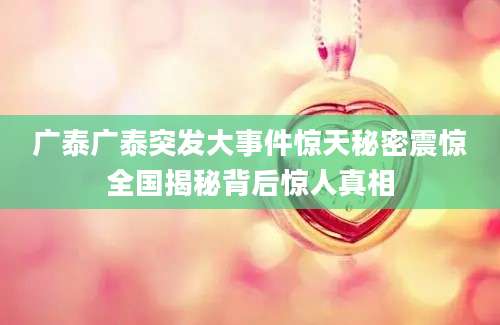 广泰广泰突发大事件惊天秘密震惊全国揭秘背后惊人真相