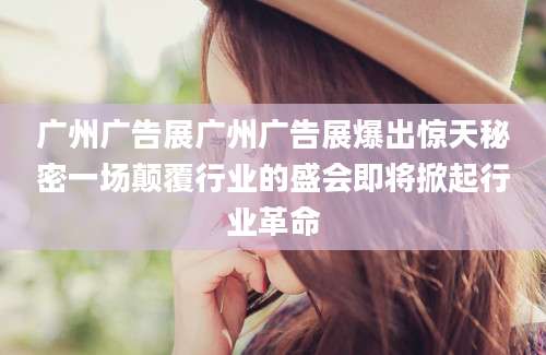 广州广告展广州广告展爆出惊天秘密一场颠覆行业的盛会即将掀起行业革命