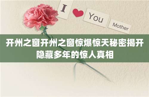 开州之窗开州之窗惊爆惊天秘密揭开隐藏多年的惊人真相