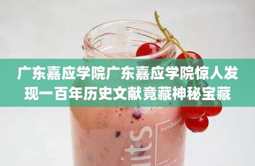广东嘉应学院广东嘉应学院惊人发现一百年历史文献竟藏神秘宝藏