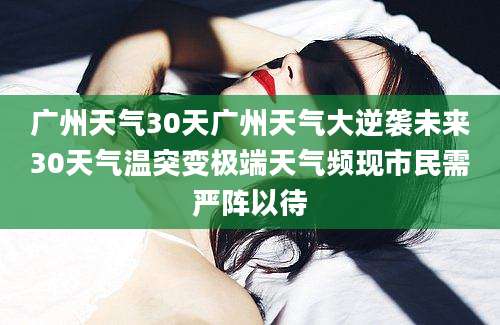 广州天气30天广州天气大逆袭未来30天气温突变极端天气频现市民需严阵以待