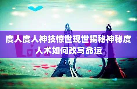 度人度人神技惊世现世揭秘神秘度人术如何改写命运