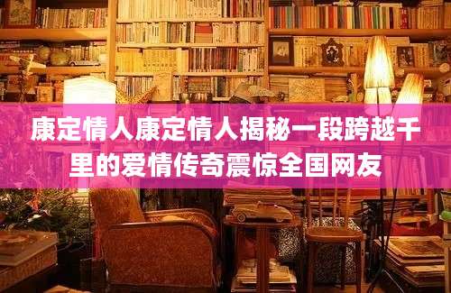 康定情人康定情人揭秘一段跨越千里的爱情传奇震惊全国网友