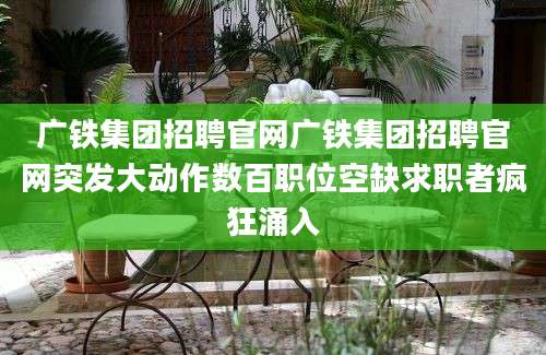 广铁集团招聘官网广铁集团招聘官网突发大动作数百职位空缺求职者疯狂涌入